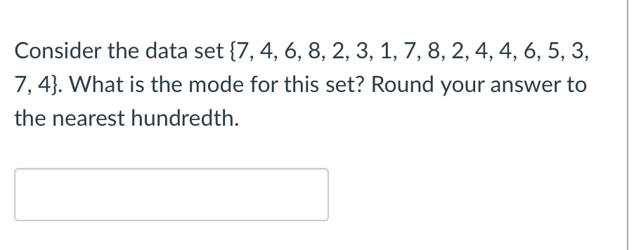 Consider the data set {7, 4, 6, 8, 2, 3, 1, 7, 8, 2, 4, 4, 6, 5, 3,
7, 4}. What is the mode for this set? Round your answer to
the nearest hundredth.
