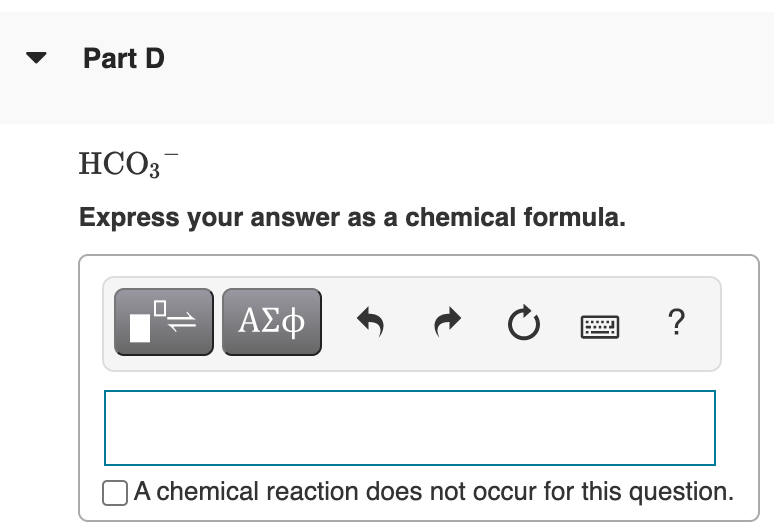 Part D
HCO3
Express your answer as a chemical formula.
ΑΣφ
?
A chemical reaction does not occur for this question.
