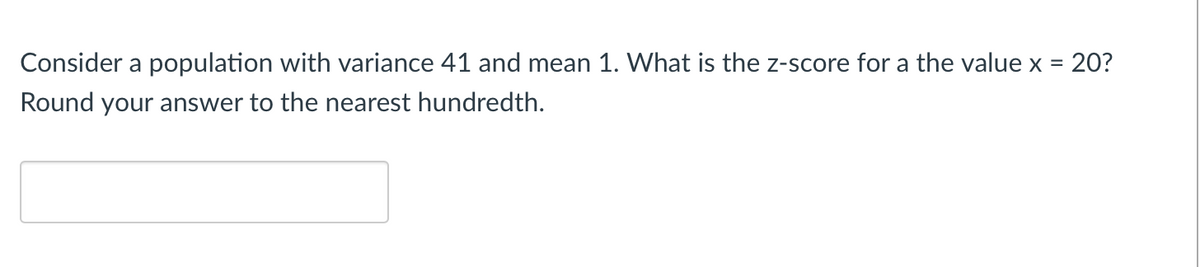 Consider a population with variance 41 and mean 1. What is the z-score for a the value x = 20?
Round your answer to the nearest hundredth.
