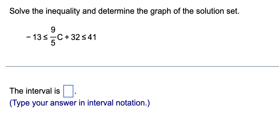 Solve the inequality and determine the graph of the solution set.
9
- 13s-C+32<41
The interval is
(Type your answer in interval notation.)
