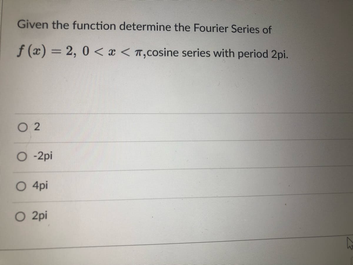 Given the function determine the Fourier Series of
f (x) = 2, 0 < x < T,cosine series with period 2pi.
O 2
O -2pi
O 4pi
O 2pi
