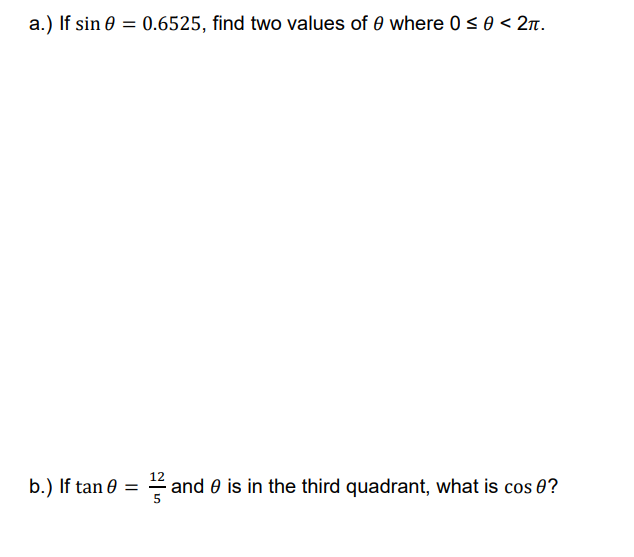 a.) If sin 0 = 0.6525, find two values of 0 where 0 < 0 < 2n.
b.) If tan 0 = =
and 0 is in the third quadrant, what is cos 0?
