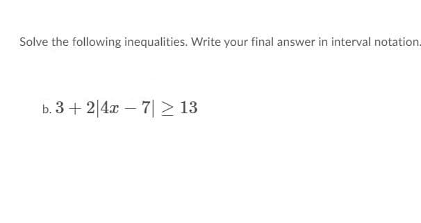 Solve the following inequalities. Write your final answer in interval notation.
b. 3 + 2|4x – 7| > 13
