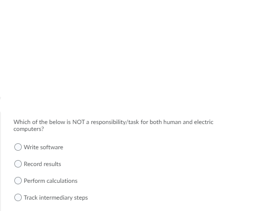 Which of the below is NOT a responsibility/task for both human and electric
computers?
Write software
Record results
Perform calculations
Track intermediary steps
