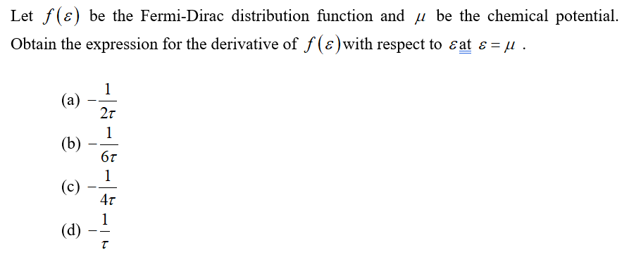 Let ƒ(e) be the Fermi-Dirac distribution function and be the chemical potential.
Obtain the expression for the derivative of f(e)with respect to eat & = µl .
1
(a)
2T
1
(b)
6T
1
(c)
4T
1
(d)
T