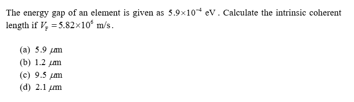 The energy gap of an element is given as 5.9×10 eV. Calculate the intrinsic coherent
length if V₂ = 5.82×106 m/s.
(a) 5.9 μm
(b) 1.2 μm
(c) 9.5 μm
(d) 2.1 μm