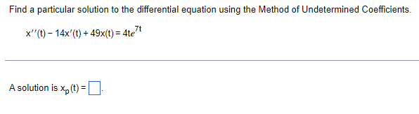 Find a particular solution to the differential equation using the Method of Undetermined Coefficients.
7t
x''(t)- 14x'(t) + 49x(t) = 4te
A solution is xp (t) =