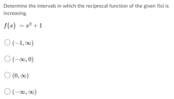 Determine the intervals in which the reciprocal function of the given f(x) is
increasing.
f(x) = x² +1
0 (-1,00)
0 (-∞,0)
0 (0, ∞)
0 (-∞0, ∞0)