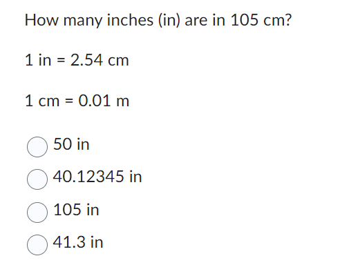 How many inches (in) are in 105 cm?
1 in = 2.54 cm
1 cm = 0.01 m
50 in
40.12345 in
105 in
41.3 in