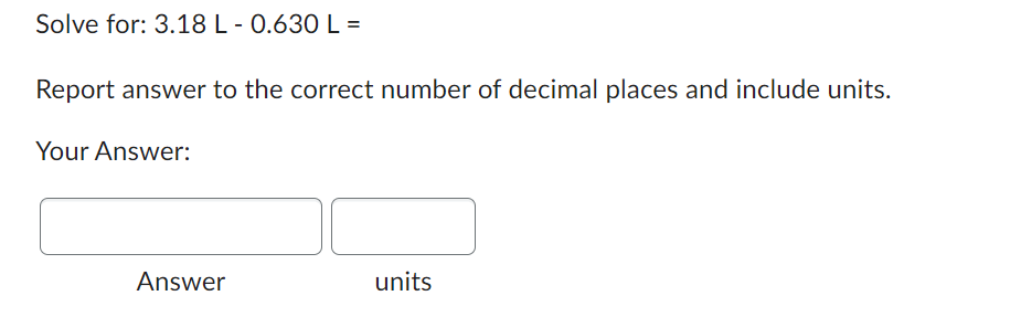 Solve for: 3.18 L - 0.630 L=
Report answer to the correct number of decimal places and include units.
Your Answer:
Answer
units