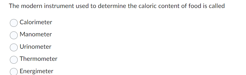 The modern instrument used to determine the caloric content of food is called
Calorimeter
Manometer
Urinometer
Thermometer
Energimeter