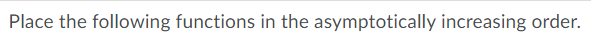 Place the following functions in the asymptotically increasing order.
