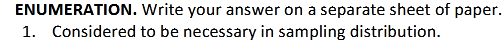 ENUMERATION. Write your answer on a separate sheet of paper.
1. Considered to be necessary in sampling distribution.
