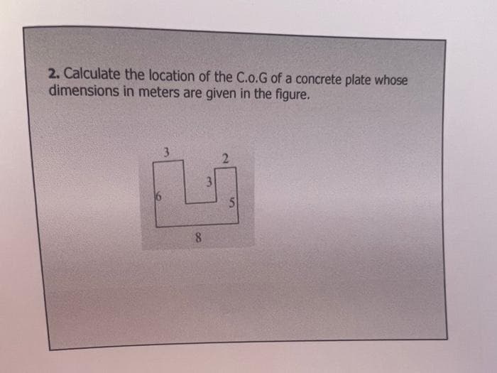 2. Calculate the location of the C.o.G of a concrete plate whose
dimensions in meters are given in the figure.
3
8.
2.
3.
