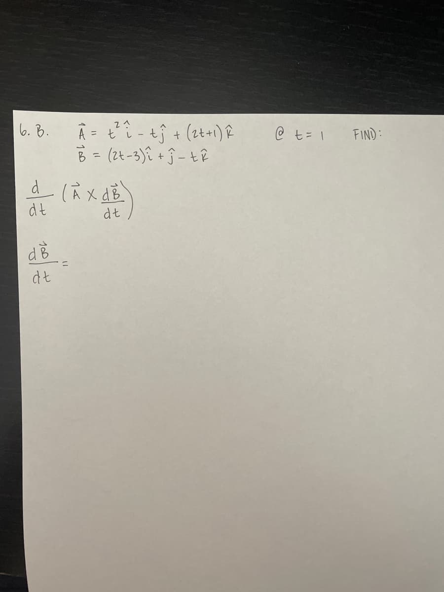 6. B.
d (À X dB
dt
- (* )
dt
100 /
A = t²i- tj + (2t+1) î
B = (2+-3) ₁ +Ĵ-tê
dB
@ t= 1 FIND: