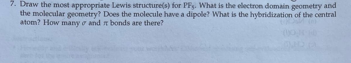 7. Draw the most appropriate Lewis structure(s) for PF3. What is the electron domain geometry and
the molecular geometry? Does the molecule have a dipole? What is the hybridization of the central
atom? How many o and n bonds are there?
