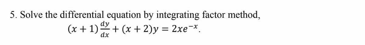 5. Solve the differential equation by integrating factor method,
(x + 1) + (x + 2)y = 2xe-*,
dy
dx
