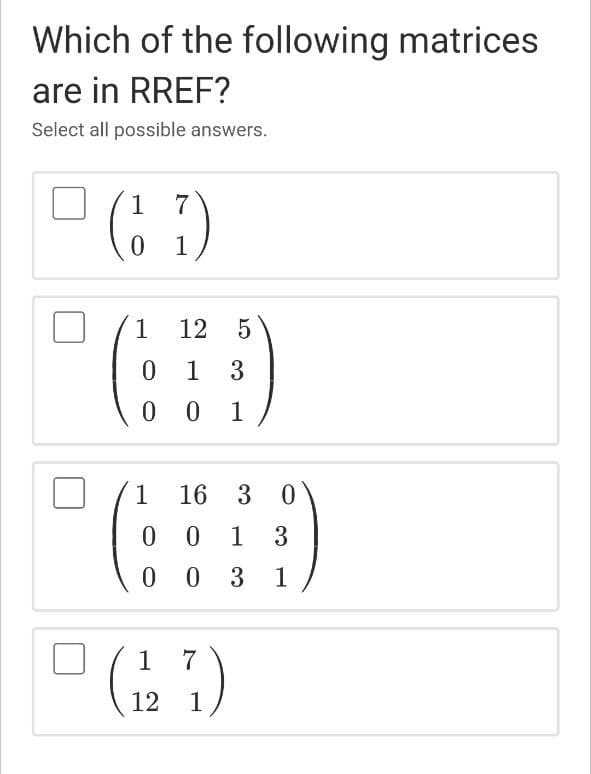 Which of the following matrices
are in RREF?
Select all possible answers.
1
7
1
()
1
12
1
3
0 0
1
1
16 3 0
1
3
0 0 3
1
1 7
12
1
