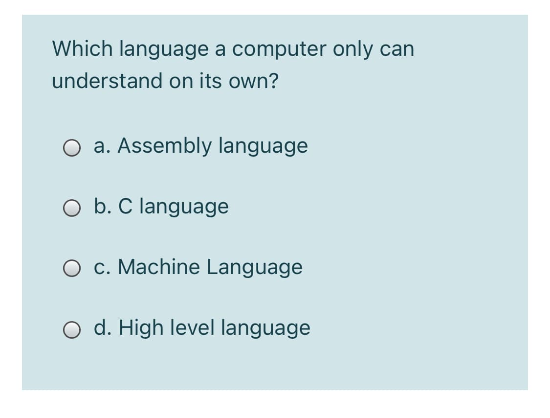 Which language a computer only can
understand on its own?
O a. Assembly language
O b. C language
O c. Machine Language
O d. High level language
