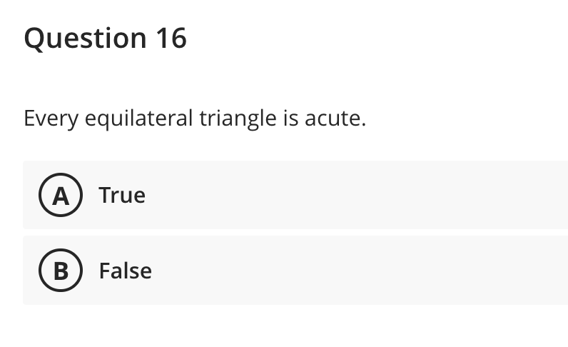 Question 16
Every equilateral triangle is acute.
A) True
B) False
