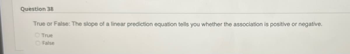 Question 38
True or False: The slope of a linear prediction equation tells you whether the association is positive or negative.
True
False