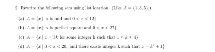 2. Rewrite the following sets using list lotation. (Like A = {1,3,5}.)
(a) A = {r| x is odd and 0<r< 12}
(b) A = {x| x is perfect square and 0 <r< 27}
(c) A = {x |r = 3k for some integer k such that 1<k < 4}
(d) A = {r |0<x < 20, and there exists integer k such that r = k? + 1}
