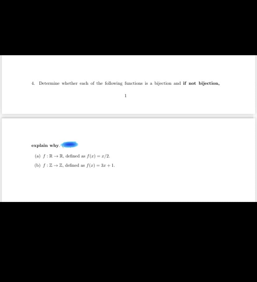 4. Determine whether each of the following functions is a bijection and if not bijection,
1
explain why.
(a) f:R → R, defined as f(r) = r/2.
(b) f:Z→ Z, defined as f(z) = 3r +1.
