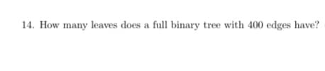 14. How many leaves does a full binary tree with 400 edges have?
