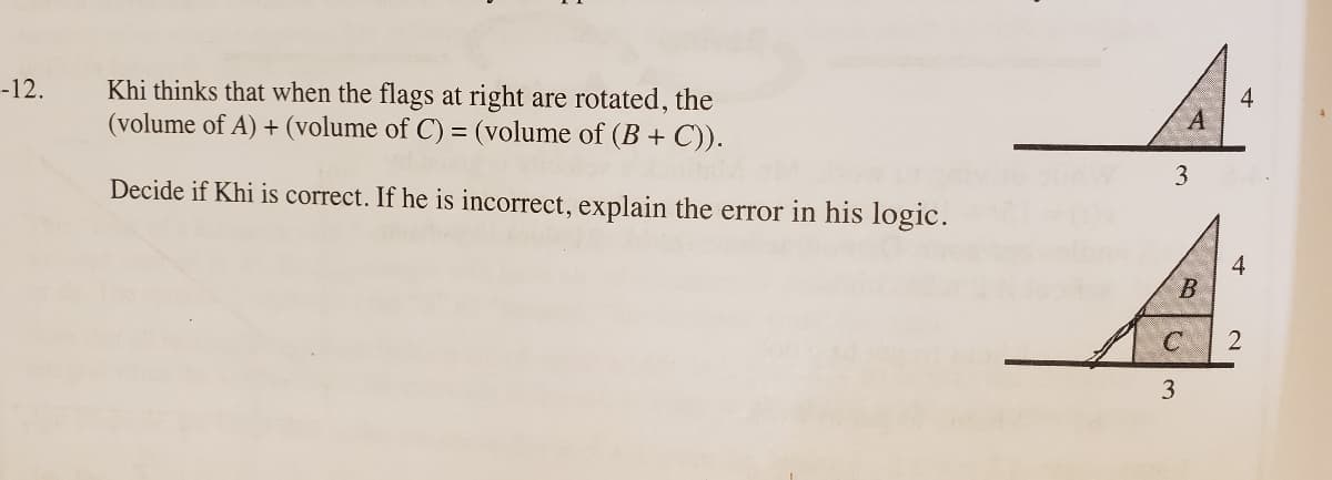 Khi thinks that when the flags at right are rotated, the
(volume of A) + (volume of C) = (volume of (B + C)).
-12.
4
Decide if Khi is correct. If he is incorrect, explain the error in his logic.
4
2
3.
