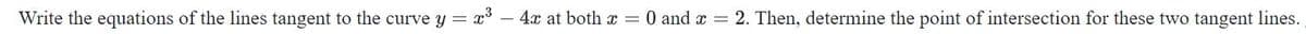 Write the equations of the lines tangent to the curve y = x° – 4x at both x = 0 and a = 2. Then, determine the point of intersection for these two tangent lines.
