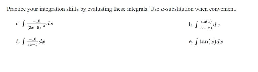 Practice your integration skills by evaluating these integrals. Use u-substitution when convenient.
sin(x)
dx
b. f
cos(x)
-10
dx
-3
(3x-5)
a.
d. S de
3x-5
e. S tan(æ)da
