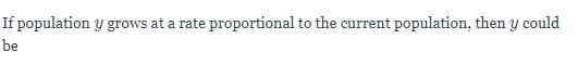 If population y grows at a rate proportional to the current population, then y could
be
