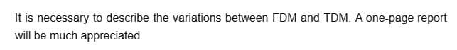 It is necessary to describe the variations between FDM and TDM. A one-page report
will be much appreciated.