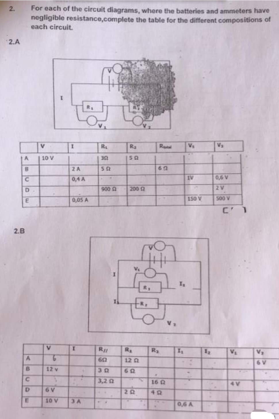 2.
2.A
А
ABC
2.B
D
E
A
B
с
D
E
For each of the circuit diagrams, where the batteries and ammeters have
resistance,complete the table for the different compositions of
negligible
each circuit.
V
10 V
V
6
12 v
1
6 V
10 V
I
I
2 A
0,4 A
0,05 A
I
7
3 A
R₁
352
502
900 2
RII
602
312
3,2 12
R₂
50
200 12
R₁
12 f
602
202
Rental
62
m
45
R₂
16 Q2
V2
In
Is
V₁
IV
150 V
0,6 A
1₂
V₂
0,6 V
2V
500 V
C' 1
V₁
4V
V₂
6 V