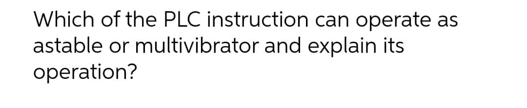 Which of the PLC instruction can operate as
astable or multivibrator and explain its
operation?