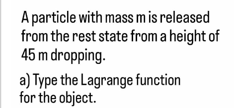 A particle with mass m is released
from the rest state from a height of
45 m dropping.
a) Type the Lagrange function
for the object.