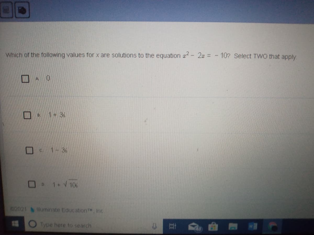 Which of the following values for x are solutions to the equation - 2a = - 10? Select TWO that apply.
O A 0
O 6. 1+ 3
O 1-3
O D.
1+ 10%
2021 llurninate EducationT, Inc.
O Type here to search
