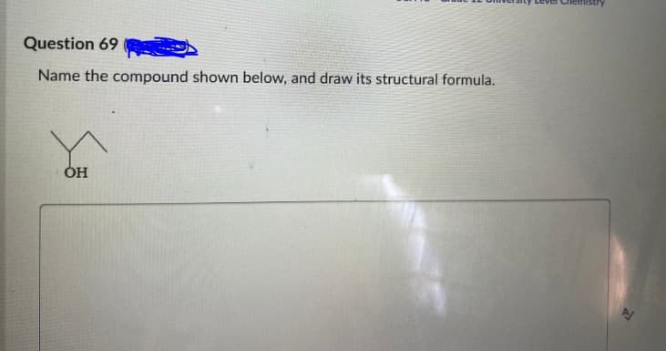 Question 69
Name the compound shown below, and draw its structural formula.
OH