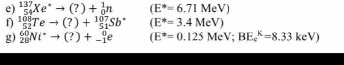 137
e)
54Xe* → (?) + In
f) ¹02Te → (?) + ¹º7Sb*
107
52
60
g) 28Ni* → (?) + -ie
(E*= 6.71 MeV)
(E*= 3.4 MeV)
(E*= 0.125 MeV; BEK=8.33 keV)