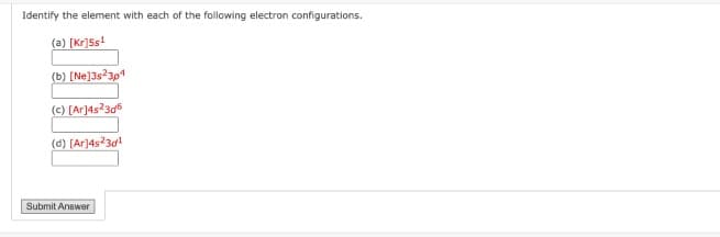 Identify the element with each of the following electron configurations.
(a) [kr]5s¹
(b) [Ne]3s23p4
(c) [Ar]4s²3d6
(d) [Ar]4s²3d¹
Submit Answer