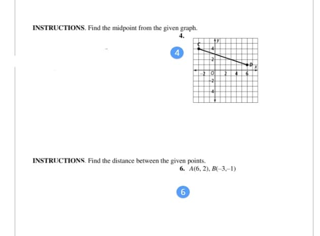 INSTRUCTIONS. Find the midpoint from the given graph.
4.
4
-2 0
INSTRUCTIONS. Find the distance between the given points.
6. А(6, 2), В-3,-1)
