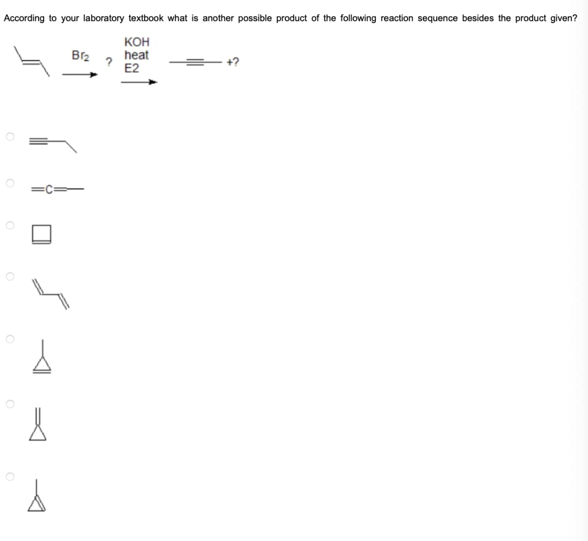 According to your laboratory textbook what is another possible product of the following reaction sequence besides the product given?
KOH
heat
E2
O
A
&
s
Br₂
?
+?