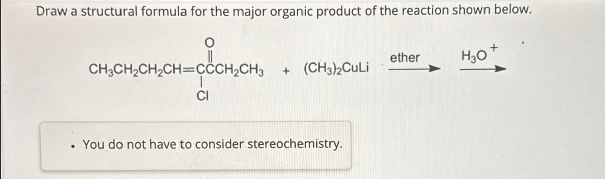 Draw a structural formula for the major organic product of the reaction shown below.
0
CH3CH2CH2CH=CCCH2CH3
ether
+ (CH3)2CuLi
H3O+
CI
You do not have to consider stereochemistry.