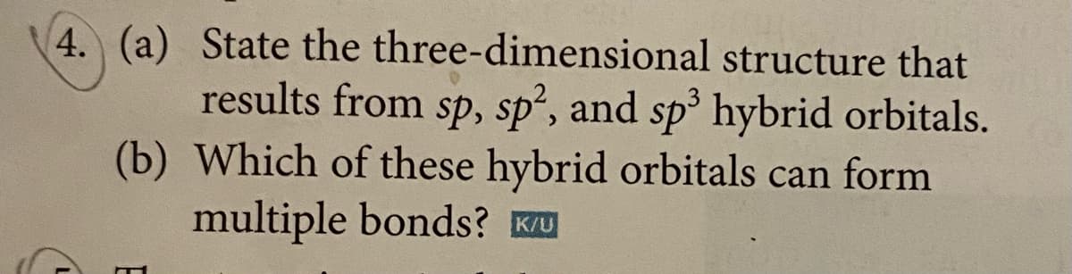 4. (a) State the three-dimensional
structure that
results from sp, sp², and sp³ hybrid orbitals.
(b) Which of these hybrid orbitals can form
multiple bonds? K/U