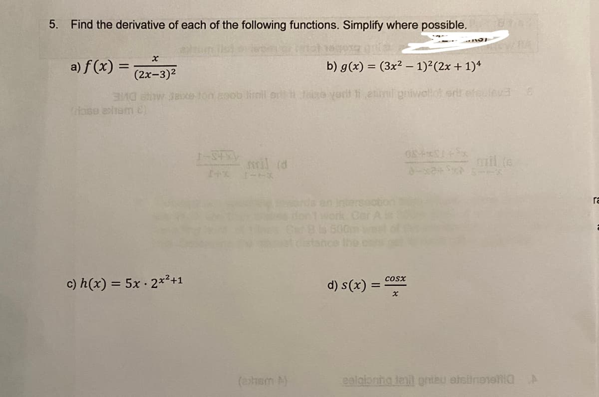 5.
Find the derivative of each of the following functions. Simplify where possible.
x
a) f(x) = (2x-3)²
b) g(x) = (3x² - 1)²(2x + 1)4
300 et deixe ton coob limil or 11 Jaise yerit fi atimil gniwollot srit oefeuleva
(riose axiram 8)
c) h(x) = 5x 2x²+1
1-Sty
mil (d
(exham A)
d) s(x) =
ĐÃ
PREVIA
COSX
mil (e
calgioning tail enteu sisiimeisha
€
A
ra