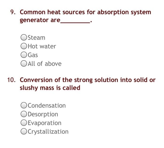 9. Common heat sources for absorption system
generator are.
OSteam
OHot water
OGas
OAll of above
10. Conversion of the strong solution into solid or
slushy mass is called
OCondensation
ODesorption
OEvaporation
OCrystallization
