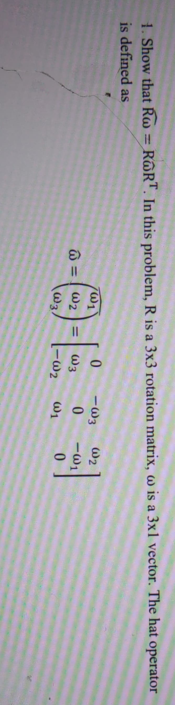 1. Show that Rw = R R". In this problem, R is a 3x3 rotation matrix, w is a 3x1 vector. The hat operator
is defined as
-W3
W2
0.
-W1
W2
W3
0.
-W2
W1
