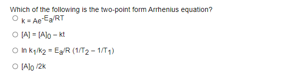 Which of the following is the two-point form Arrhenius equation?
k = Ae-Ea/RT
O [A] = [A]o – kt
O In k7/k2 = Ea/R (1/T2 – 1/T1)
O [A]o /2k
