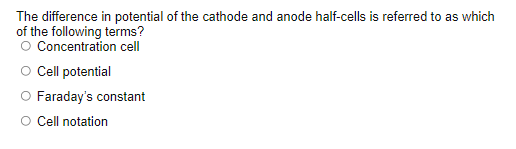 The difference in potential of the cathode and anode half-cells is referred to as which
of the following terms?
O Concentration cell
O ell potential
O Faraday's constant
O Cell notation
