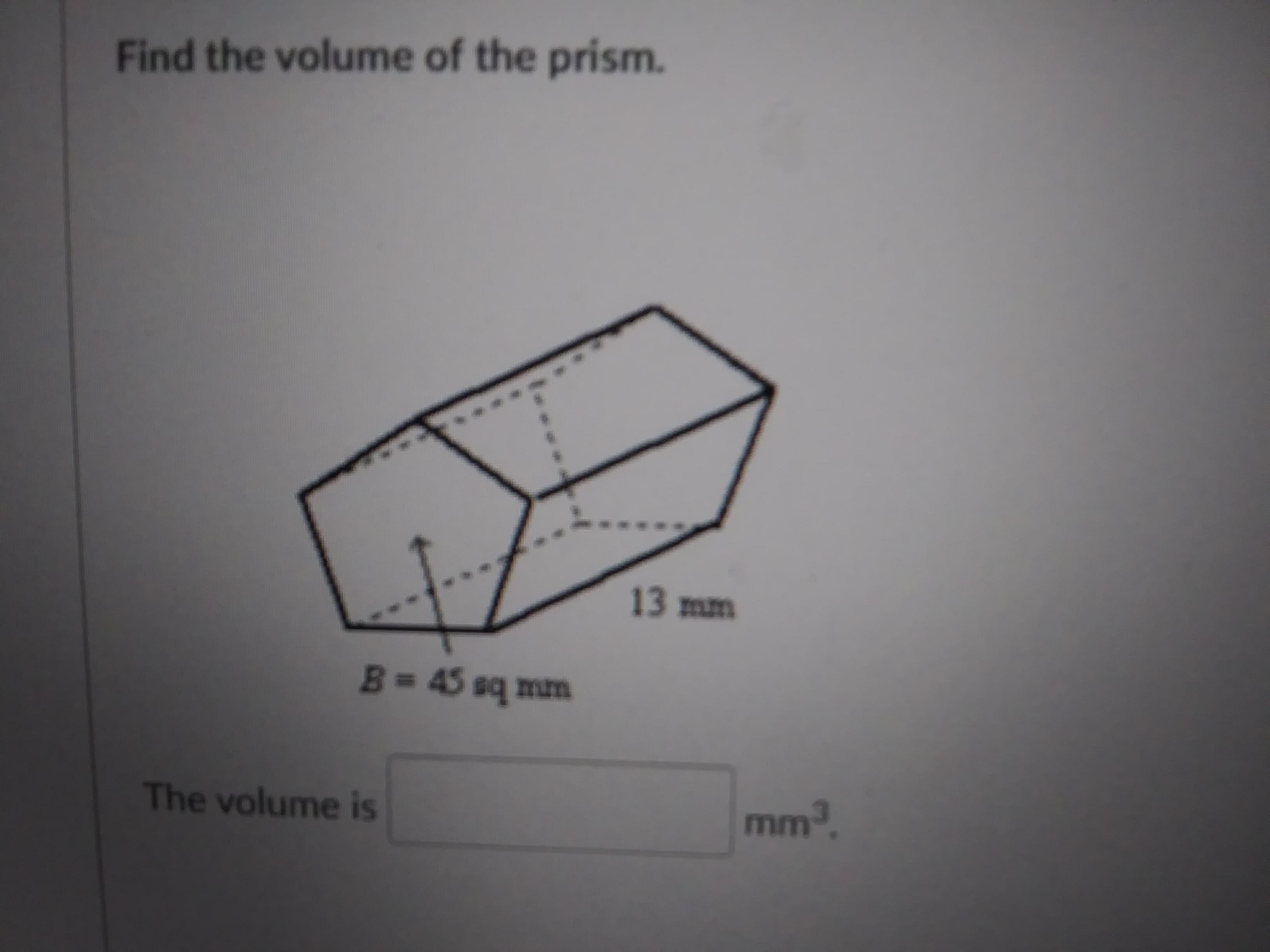 Find the volume of the prism.
13 mm
B=45 sq mm
mm.
The volume is
